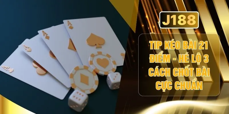 Tip Kéo Bài 21 Điểm - Hé Lộ 3 Cách Chốt Bài Cực Chuẩn